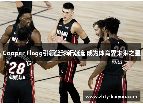 Cooper Flagg引领篮球新潮流 成为体育界未来之星