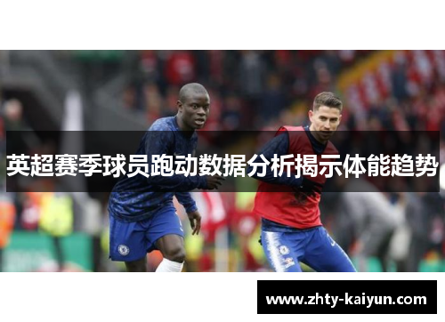 英超赛季球员跑动数据分析揭示体能趋势